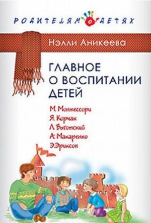 Главное о воспитании детей. М. Монтессори, Я. Корчак, Л. Выготский, А. Макаренко, Э. Эриксон