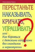 Perestante nakazyvat, krichat, uprashivat, ili Kak borotsja s detskimi kaprizami bez skandalov i nervotrepki