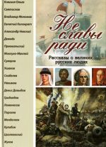 Не славы ради. Рассказы о великих русских людях