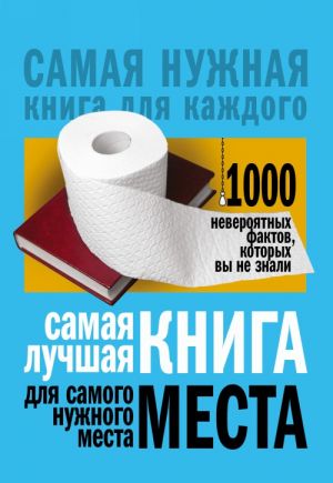 Samaja luchshaja kniga dlja samogo nuzhnogo mesta. 1000 neverojatnykh faktov, kotorykh vy ne znali