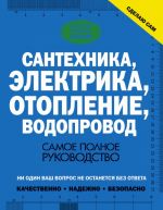 Сантехника, электрика, отопление, водопровод. Самое полное руководство