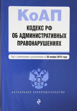 Kodeks Rossijskoj Federatsii ob administrativnykh pravonarushenijakh: tekst s izm. i dop. na 20 nojabrja 2016 g.