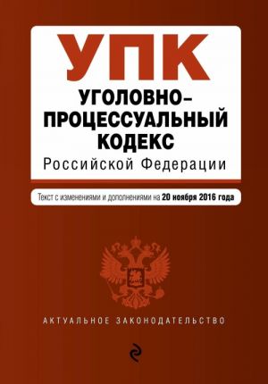 Ugolovno-protsessualnyj kodeks Rossijskoj Federatsii: tekst s izm. i dop. na 20 nojabrja 2016 g.