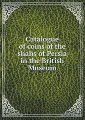 Catalogue of Coins of the Shahs of Persia in the British Museum