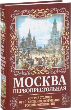 Moskva Pervoprestolnaja. Istorija stolitsy ot ee osnovanija do krushenija Rossijskoj imperii