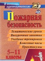 Pozharnaja bezopasnost. 5-11 klassy. Tematicheskie uroki, vneurochnye zanjatija, uchebnye trenirovki, klassnye chasy, praktikumy