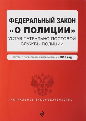 Федеральный закон "О полиции". Устав патрульно-постовой службы полиции. Тексты с последними изменениями на 2016 год