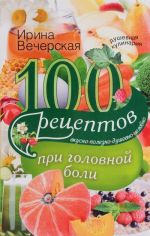 100 рецептов при головной боли. Вкусно, полезно, душевно, целебно