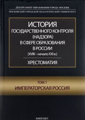 Istorija gosudarstvennogo kontrolja (nadzora) v sfere obrazovanija v Rossii (XVIII-nachalo XXI v.). Khrestomatija. Tom 1. Imperatorskaja Rossija