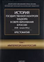 Istorija gosudarstvennogo kontrolja (nadzora) v sfere obrazovanija v Rossii (XVIII-nachalo XXI v.). Khrestomatija. Tom 1. Imperatorskaja Rossija