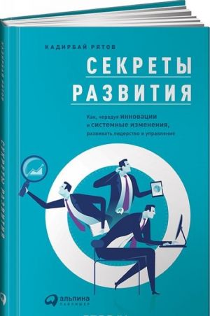 Cekrety razvitija. Kak, chereduja innovatsii i sistemnye izmenenija, razvivat liderstvo i upravlenie