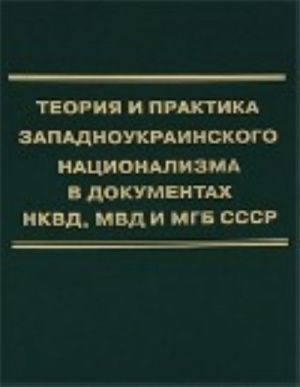 Teorija i praktika zapadnoukrainskogo natsionalizma v dokumentakh NKVD, MVD i MGB SSSR. Sbornik dokumentov