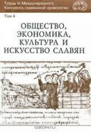 Trudy VI Mezhdunarodnogo Kongressa slavjanskoj arkheologii. Tom 4. Obschestvo, ekonomika, kultura i iskusstvo slavjan