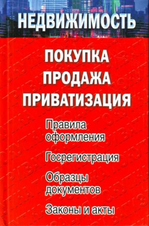 Nedvizhimost. Pokupka, prodazha, privatizatsija. Pravila oformlenija. Gosregistratsija. Obraztsy dokumentov. Zakony i akty.