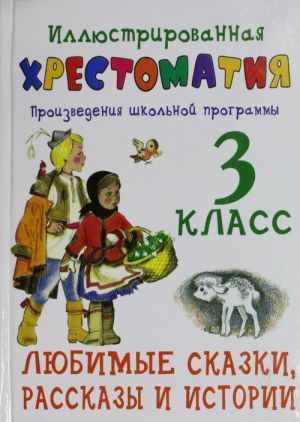 Иллюстрированная хрестоматия. Произведения школьной  программы. 3 класс. Любимые сказки, рассказы и истории.