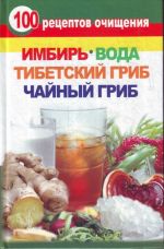 100 рецептов очищения. Имбирь, вода, тибетский гриб, чайный гриб