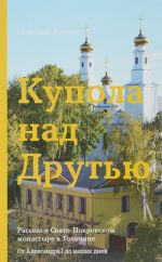 Kupola nad Drutju. Rasskaz o Svjato-Pokrovskom monastyre v Tolochine. Ot Aleksandra I do nashikh dnej