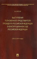 Vystuplenija polnomochnogo predstavitelja Prezidenta Rossijskoj Federatsii v Konstitutsionnom Sude Rossijskoj Federatsii (2012-2015 gody) (s prilozheniem reshenij Konstitutsionnogo Suda Rossijskoj Federatsii)