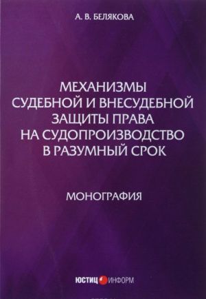 Mekhanizmy sudebnoj i vnesudebnoj zaschity prava na sudoproizvodstvo v razumnyj srok: monografija. Beljakova A.V.