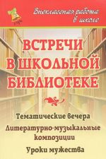 Vstrechi v shkolnoj biblioteke. Tematicheskie vechera, literaturno-muzykalnye kompozitsii, uroki muzhestva