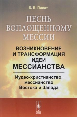 Песнь воплощенному мессии. Возникновение и трансформация идеи мессианства. Иудео-христианство, мессианство Востока и Запада