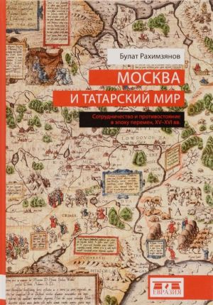 Москва и татарский мир. Сотрудничество и противостояние в эпоху перемен. XV-XVI вв.