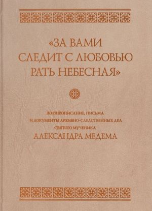 "Za vami sledit s ljubovju rat nebesnaja". Zhizneopisanie, pisma i dokumenty arkhivno-sledstvennykh del svjatogo muchenika Aleksandra Medema