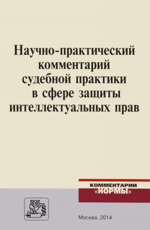 Научно-практический комментарий судебной практики в сфере защиты интеллектуальных прав