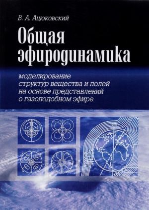 Общая эфиродинамика. Моделирование структур вещества и полей на основе представлений о газоподобном эфире