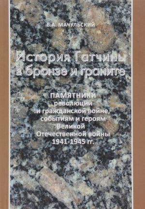 История Гатчины в бронзе и граните. Памятники революции и гражданской войне, событиям и героям Великой Отечественной войны 1941-1945 гг.