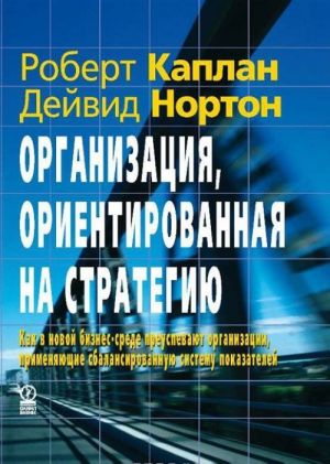 Organizatsija, orientirovannaja na strategiju. Kak v novoj biznes-srede preuspevajut organizatsii, primenjajuschie sbalansirovannuju sistemu pokazatelej