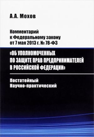 Kommentarij k Federalnomu zakonu ot 7 maja 213 g. №78-FZ "Ob upolnomochennykh po zaschite prav predprinimatelej v Rossijskoj Federatsii". Postatejnyj, nauchno-prakticheskij