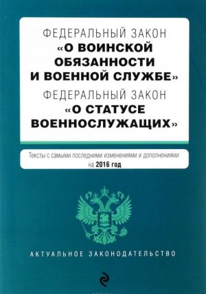 Федеральный закон "О воинской обязанности и военной службе". Федеральный закон "О статусе военнослужащих". Тексты с самыми посл. изм. и доп. на 2016 год