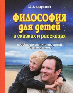 Философия для детей в сказках и рассказах. Пособие по воспитанию детей в семье и школе