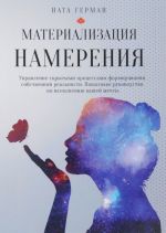 Материализация намерения. Управление скрытыми процессами формирования собственной реальности