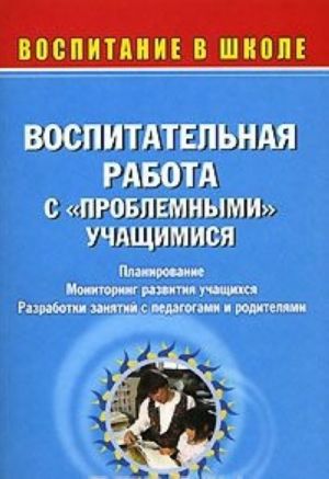 Vospitatelnaja rabota s "problemnymi" uchaschimisja. Planirovanie. Monitoring razvitija uchaschikhsja. Razrabotki zanjatij s pedagogami i roditeljami