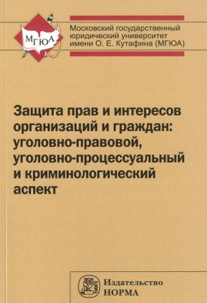 Защита прав и интересов организаций и граждан. Уголовно-правовой, уголовно-процессуальный и криминологический аспект