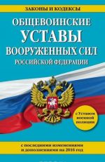 Obschevoinskie ustavy Vooruzhennykh sil Rossijskoj Federatsii s poslednimi izmenenijami i dopolnenijami na 2016 god