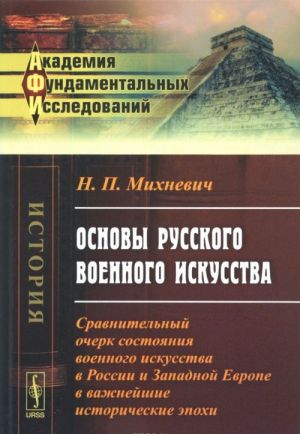 Osnovy russkogo voennogo iskusstva. Sravnitelnyj ocherk sostojanija voennogo iskusstva v Rossii i Zapadnoj Evrope v vazhnejshie istoricheskie epokhi