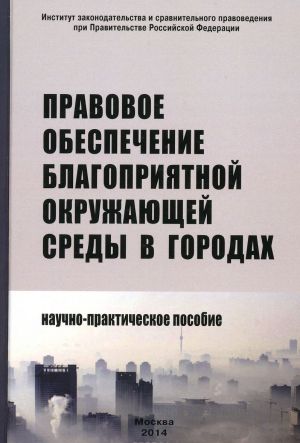 Pravovoe obespechenie blagoprijatnoj okruzhajuschej sredy v gorodakh. Nauchno-prakticheskoe posobie