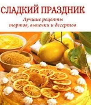 Сладкий праздник. Лучшие рецепты тортов, выпечки и десертов