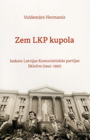 Zem LKP kupola. Ieskats Latvijas komunistiskās partijas līkločos (1945-1991)