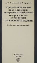 Juridicheskaja zaschita prav i zakonnykh interesov potrebitelej tovarov i uslug. Osobennosti sovremennoj paradigmy. Uchebno-prakticheskoe posobie