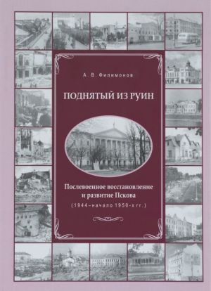 Podnjatyj iz ruin. Poslevoennoe vosstanovlenie i razvitie Pskova (1944 - nachalo 1950-kh gg.)