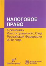 Nalogovoe pravo v reshenijakh Konstitutsionnogo Suda Rossijskoj Federatsii 2012 goda. Po materialam Kh mezhdunarodnoj nauchno-prakticheskoj konferentsii 20-21 aprelja 2013 goda