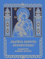 "Радуйся, Невесто Неневестная." Акафисты Божией Матери