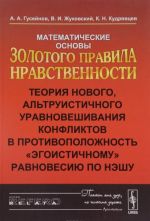 Matematicheskie osnovy Zolotogo pravila nravstvennosti. Teorija novogo, altruisticheskogo uravnoveshivanija konfliktov v protivopolozhnost "etogoistichnomu" ravnovesiju po Neshu