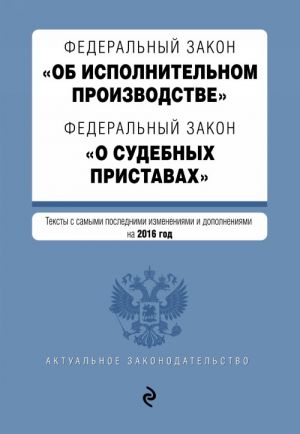 Federalnyj zakon "Ob ispolnitelnom proizvodstve". Federalnyj zakon "O sudebnykh pristavakh". Teksty s samymi posl. izm. i dop. na 2016 god