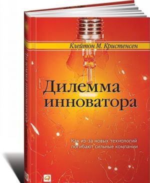 Dilemma innovatora. Kak iz-za novykh tekhnologij pogibajut silnye kompanii