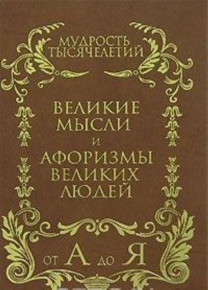 Мудрость тысячелетий от А до Я. Великие мысли и афоризмы великих людей